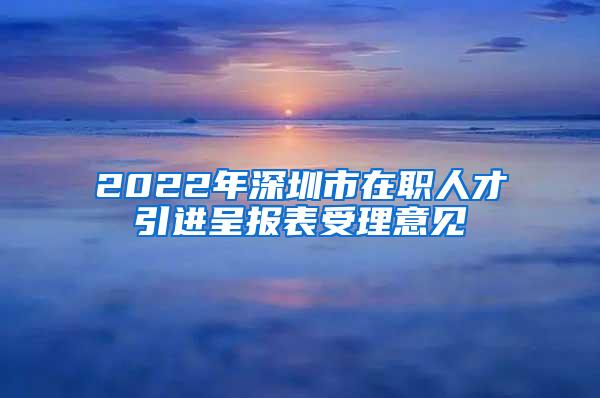 2022年深圳市在职人才引进呈报表受理意见