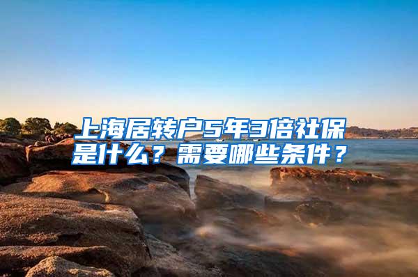 上海居转户5年3倍社保是什么？需要哪些条件？