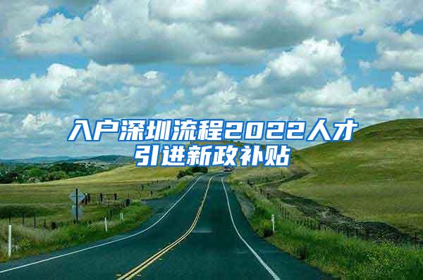 入户深圳流程2022人才引进新政补贴