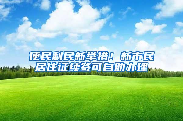 便民利民新举措！新市民居住证续签可自助办理
