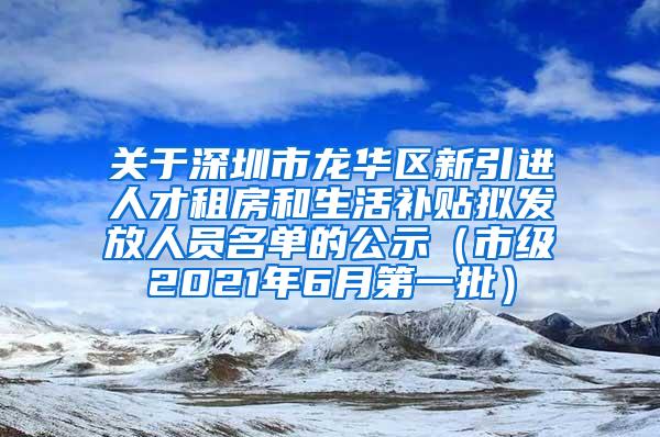 关于深圳市龙华区新引进人才租房和生活补贴拟发放人员名单的公示（市级2021年6月第一批）
