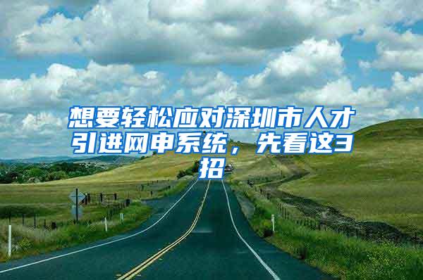 想要轻松应对深圳市人才引进网申系统，先看这3招