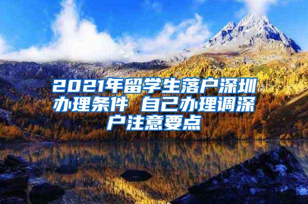 2021年留学生落户深圳办理条件 自己办理调深户注意要点