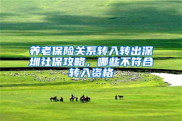 养老保险关系转入转出深圳社保攻略，哪些不符合转入资格