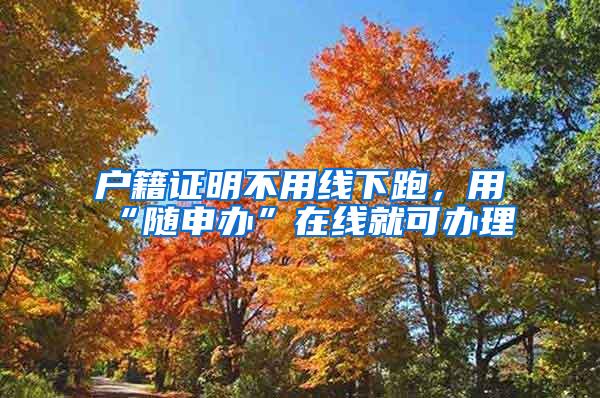 户籍证明不用线下跑，用“随申办”在线就可办理