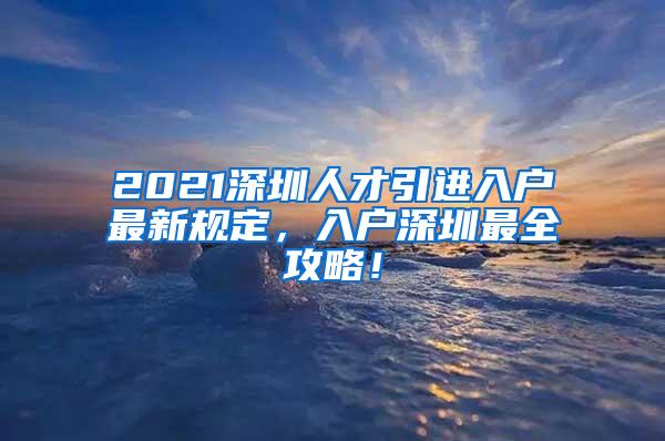 2021深圳人才引进入户最新规定，入户深圳最全攻略！