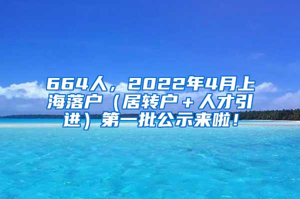 664人，2022年4月上海落户（居转户＋人才引进）第一批公示来啦！