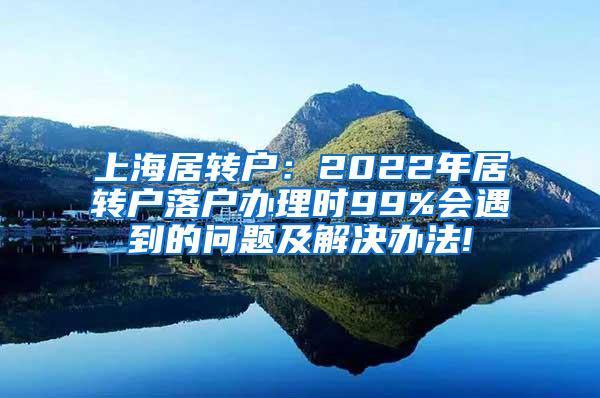 上海居转户：2022年居转户落户办理时99%会遇到的问题及解决办法!