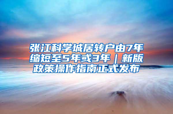 张江科学城居转户由7年缩短至5年或3年｜新版政策操作指南正式发布