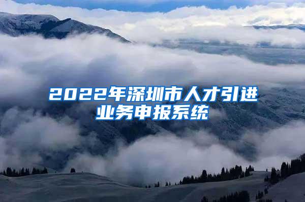 2022年深圳市人才引进业务申报系统