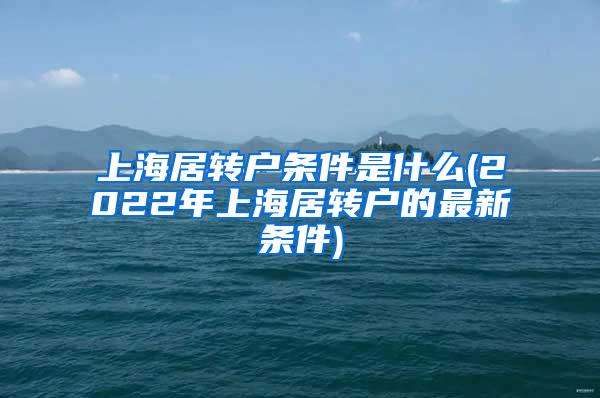 上海居转户条件是什么(2022年上海居转户的最新条件)