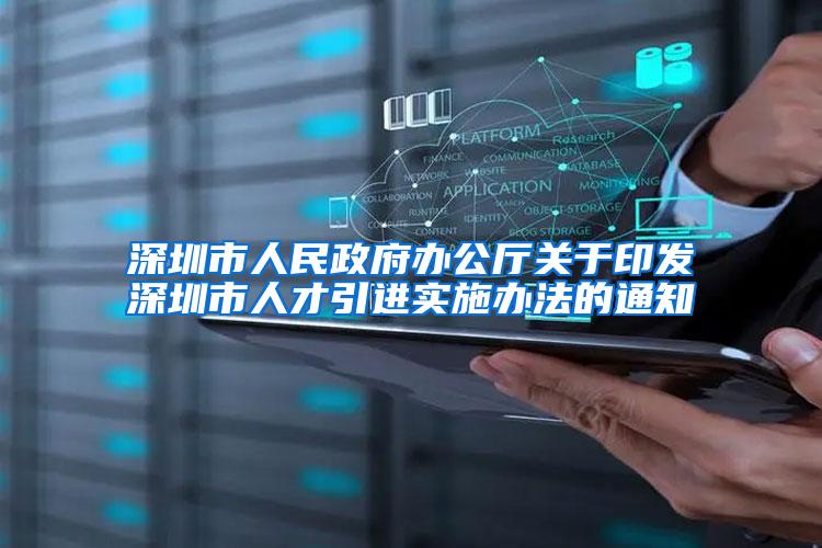 深圳市人民政府办公厅关于印发深圳市人才引进实施办法的通知