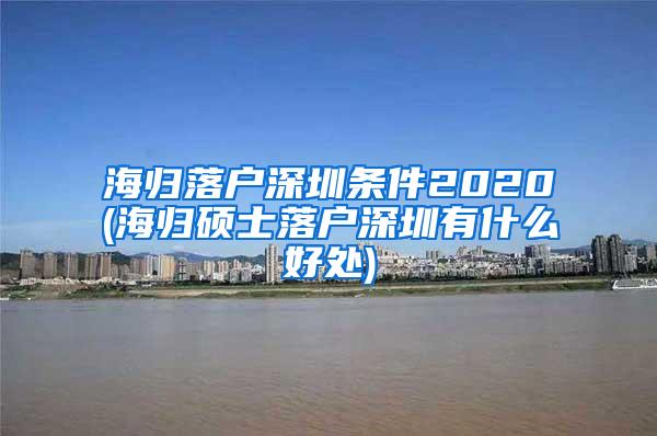 海归落户深圳条件2020(海归硕士落户深圳有什么好处)