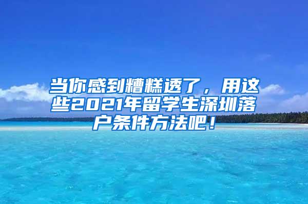 当你感到糟糕透了，用这些2021年留学生深圳落户条件方法吧！