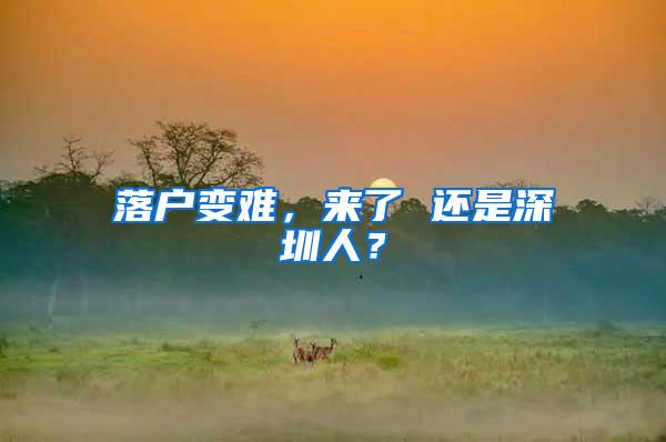 落户变难，来了 还是深圳人？