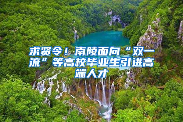 求贤令！南陵面向“双一流”等高校毕业生引进高端人才