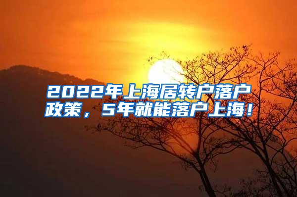 2022年上海居转户落户政策，5年就能落户上海！