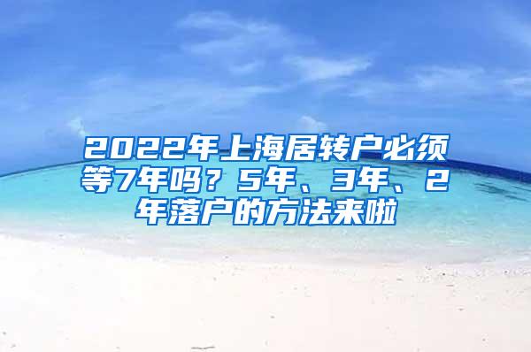 2022年上海居转户必须等7年吗？5年、3年、2年落户的方法来啦