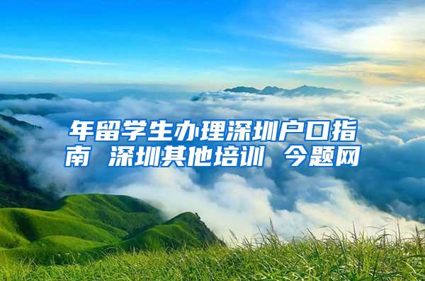 年留学生办理深圳户口指南 深圳其他培训 今题网