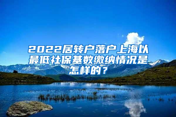 2022居转户落户上海以最低社保基数缴纳情况是怎样的？