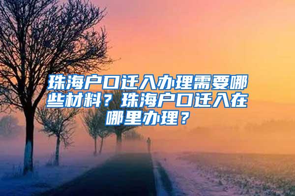 珠海户口迁入办理需要哪些材料？珠海户口迁入在哪里办理？