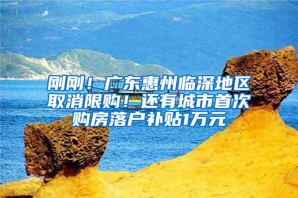 刚刚！广东惠州临深地区取消限购！还有城市首次购房落户补贴1万元