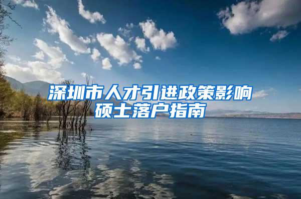 深圳市人才引进政策影响硕士落户指南