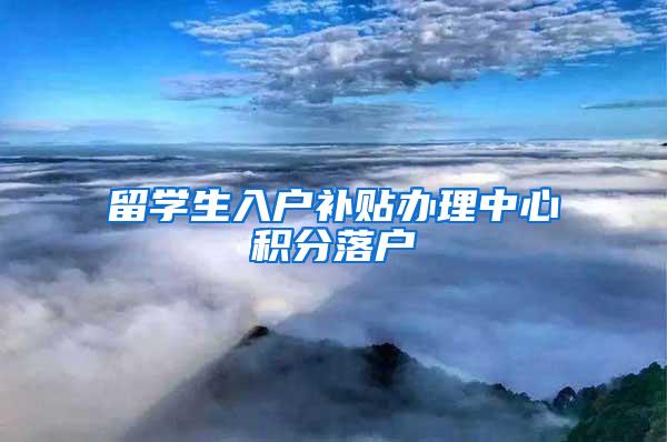 留学生入户补贴办理中心积分落户