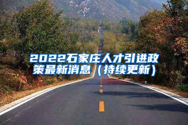 2022石家庄人才引进政策最新消息（持续更新）