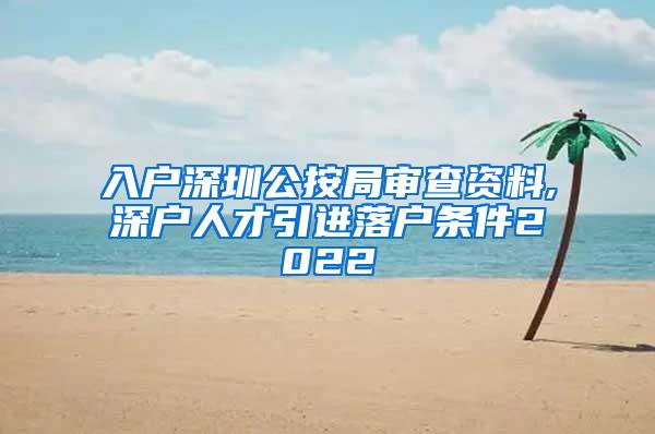 入户深圳公按局审查资料,深户人才引进落户条件2022