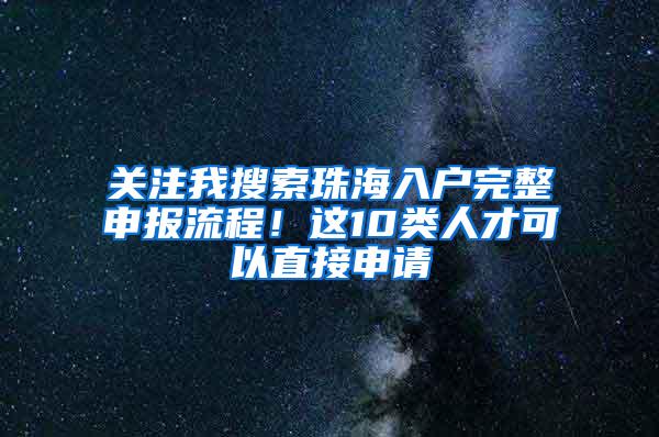 关注我搜索珠海入户完整申报流程！这10类人才可以直接申请