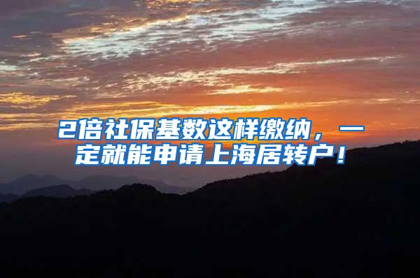 2倍社保基数这样缴纳，一定就能申请上海居转户！