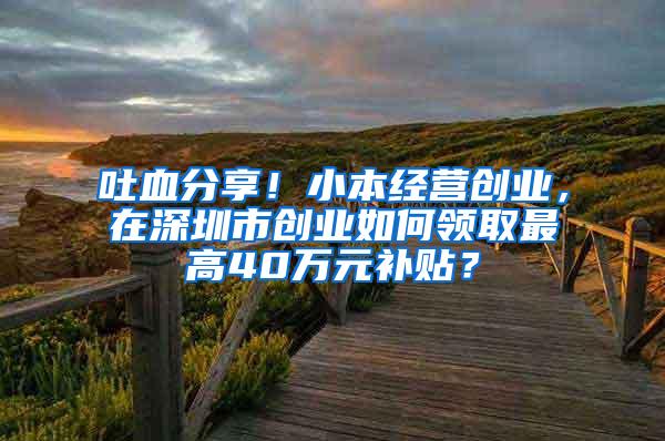 吐血分享！小本经营创业，在深圳市创业如何领取最高40万元补贴？