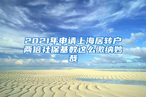 2021年申请上海居转户两倍社保基数这么缴纳妙哉