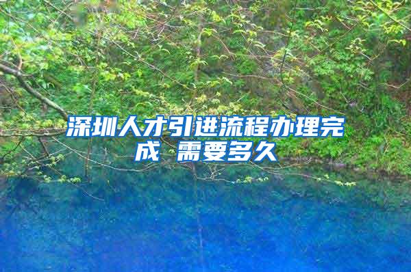 深圳人才引进流程办理完成 需要多久