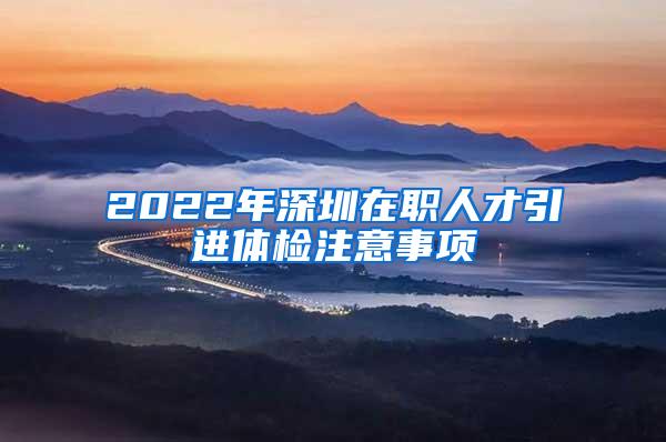2022年深圳在职人才引进体检注意事项