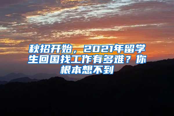 秋招开始，2021年留学生回国找工作有多难？你根本想不到