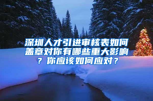 深圳人才引进审核表如何盖章对你有哪些重大影响？你应该如何应对？