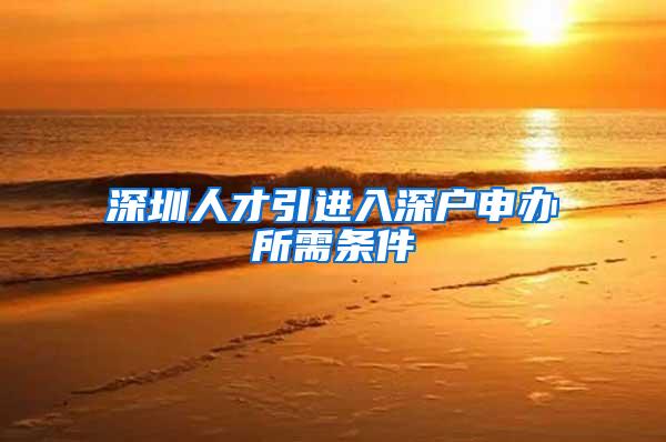 深圳人才引进入深户申办所需条件