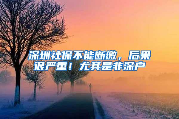 深圳社保不能断缴，后果很严重！尤其是非深户