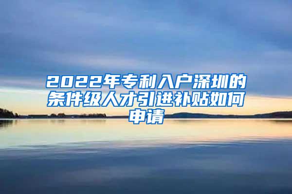 2022年专利入户深圳的条件级人才引进补贴如何申请