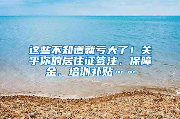 这些不知道就亏大了！关乎你的居住证签注、保障金、培训补贴……