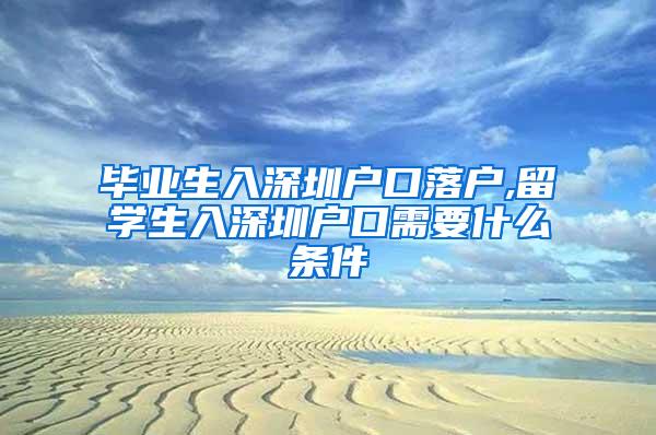 毕业生入深圳户口落户,留学生入深圳户口需要什么条件