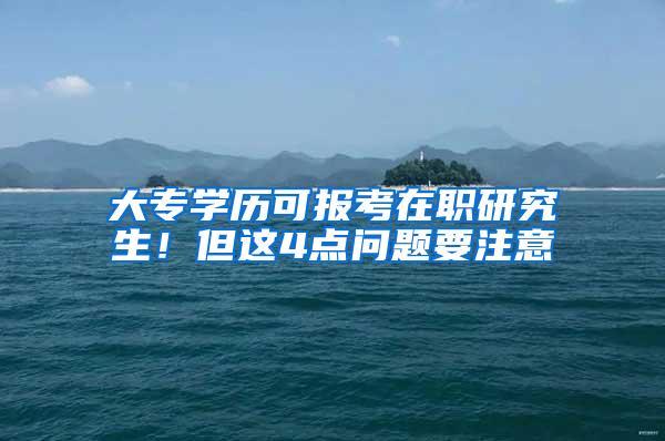 大专学历可报考在职研究生！但这4点问题要注意