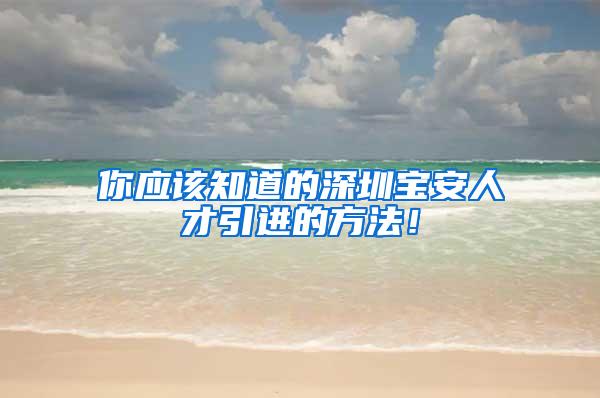 你应该知道的深圳宝安人才引进的方法！