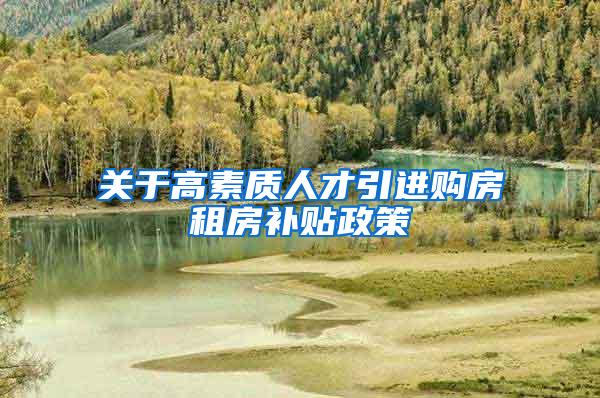 关于高素质人才引进购房租房补贴政策