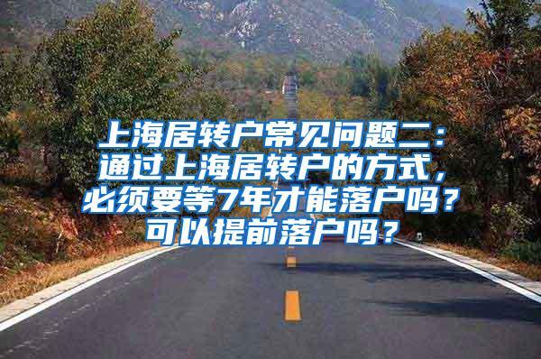 上海居转户常见问题二：通过上海居转户的方式，必须要等7年才能落户吗？可以提前落户吗？