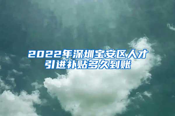 2022年深圳宝安区人才引进补贴多久到账