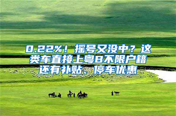 0.22%！摇号又没中？这类车直接上粤B不限户籍还有补贴、停车优惠