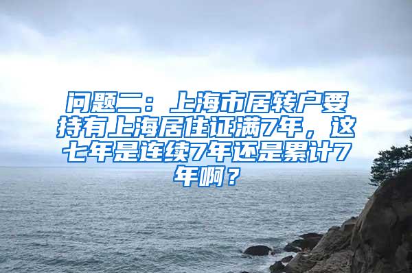 问题二：上海市居转户要持有上海居住证满7年，这七年是连续7年还是累计7年啊？